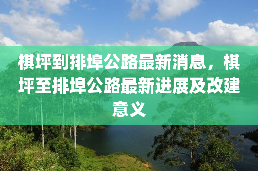 棋坪到排埠公路最新消息，棋坪至排埠公路最新进展及改建意义