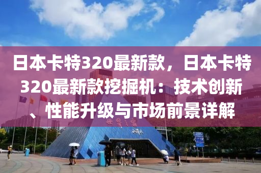 日本卡特320最新款，日本卡特320最新款挖掘机：技术创新、性能升级与市场前景详解