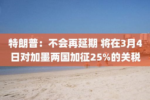 特朗普：不会再延期 将在3月4日对加墨两国加征25%的关税
