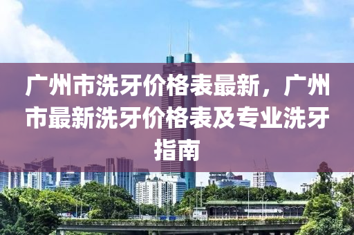 广州市洗牙价格表最新，广州市最新洗牙价格表及专业洗牙指南