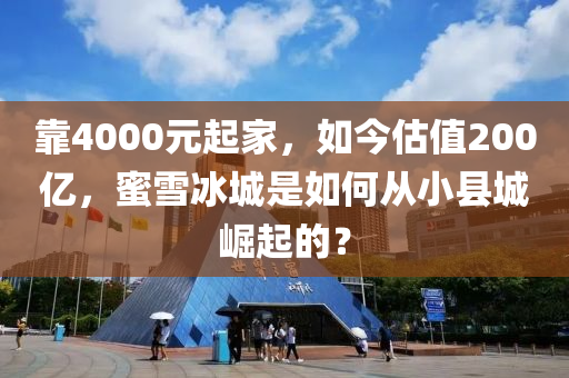 靠4000元起家，如今估值200亿，蜜雪冰城是如何从小县城崛起的？