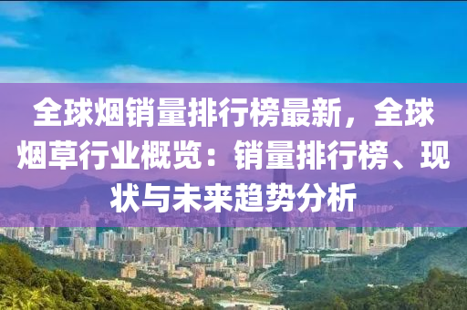 全球烟销量排行榜最新，全球烟草行业概览：销量排行榜、现状与未来趋势分析
