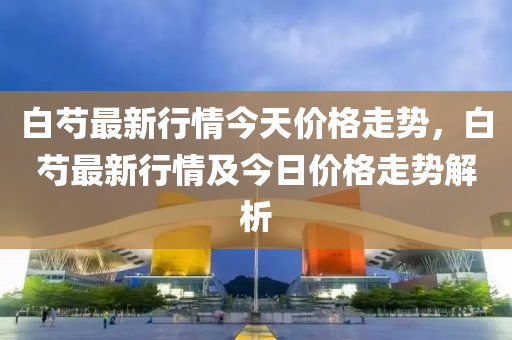 白芍最新行情今天价格走势，白芍最新行情及今日价格走势解析