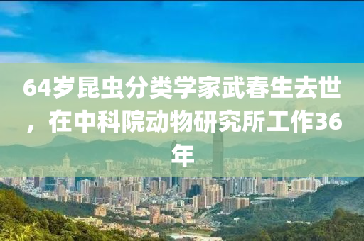 64岁昆虫分类学家武春生去世，在中科院动物研究所工作36年