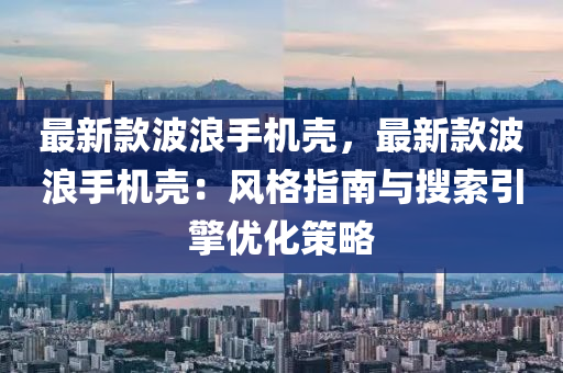 最新款波浪手机壳，最新款波浪手机壳：风格指南与搜索引擎优化策略