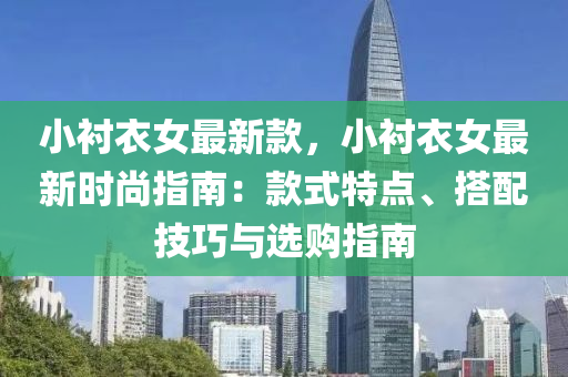 小衬衣女最新款，小衬衣女最新时尚指南：款式特点、搭配技巧与选购指南
