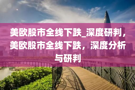 美欧股市全线下跌_深度研判，美欧股市全线下跌，深度分析与研判