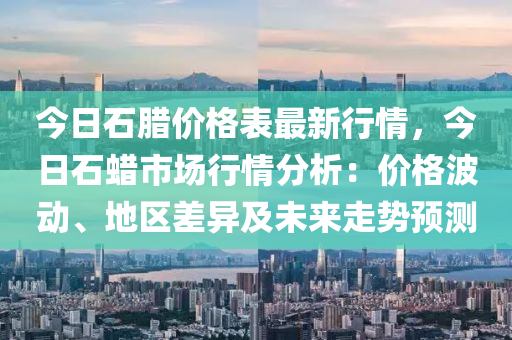 今日石腊价格表最新行情，今日石蜡市场行情分析：价格波动、地区差异及未来走势预测