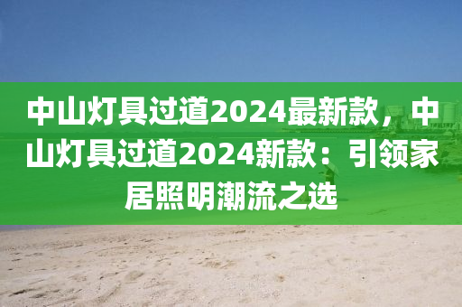 中山灯具过道2024最新款，中山灯具过道2024新款：引领家居照明潮流之选