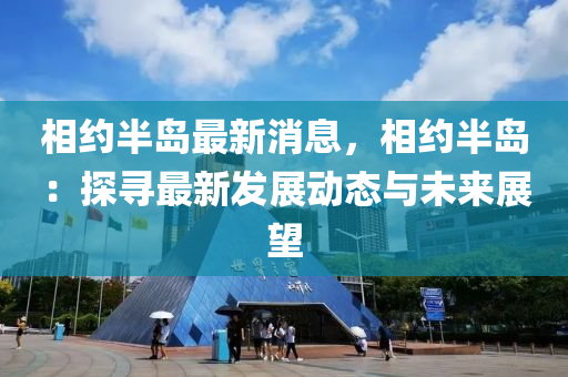 相约半岛最新消息，相约半岛：探寻最新发展动态与未来展望