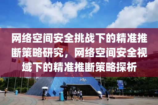 网络空间安全挑战下的精准推断策略研究，网络空间安全视域下的精准推断策略探析