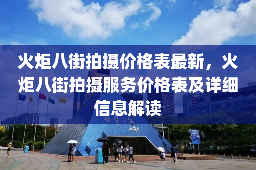 火炬八街拍摄价格表最新，火炬八街拍摄服务价格表及详细信息解读