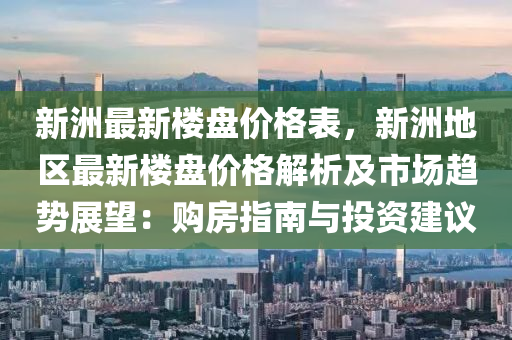 新洲最新楼盘价格表，新洲地区最新楼盘价格解析及市场趋势展望：购房指南与投资建议