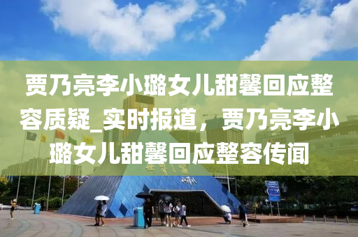 贾乃亮李小璐女儿甜馨回应整容质疑_实时报道，贾乃亮李小璐女儿甜馨回应整容传闻