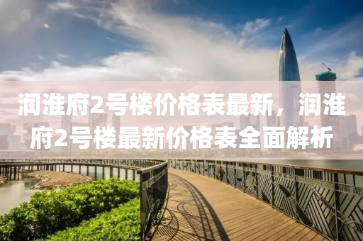 润淮府2号楼价格表最新，润淮府2号楼最新价格表全面解析