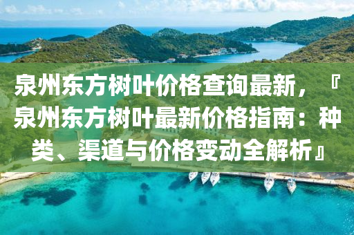 泉州东方树叶价格查询最新，『泉州东方树叶最新价格指南：种类、渠道与价格变动全解析』