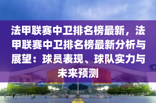 法甲联赛中卫排名榜最新，法甲联赛中卫排名榜最新分析与展望：球员表现、球队实力与未来预测