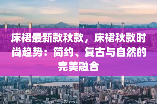 床裙最新款秋款，床裙秋款时尚趋势：简约、复古与自然的完美融合
