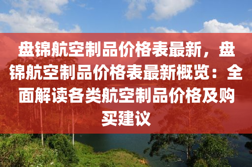 盘锦航空制品价格表最新，盘锦航空制品价格表最新概览：全面解读各类航空制品价格及购买建议