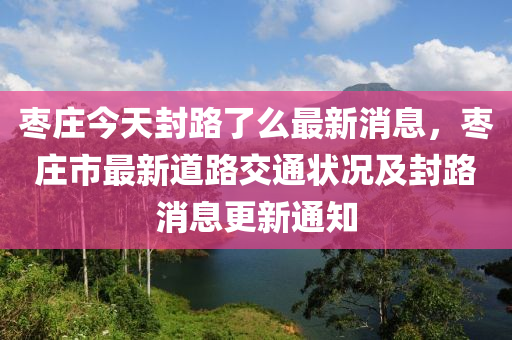 枣庄今天封路了么最新消息，枣庄市最新道路交通状况及封路消息更新通知