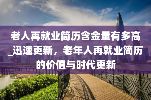 老人再就业简历含金量有多高_迅速更新，老年人再就业简历的价值与时代更新