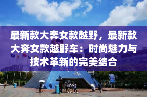 最新款大奔女款越野，最新款大奔女款越野车：时尚魅力与技术革新的完美结合