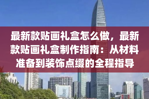 最新款贴画礼盒怎么做，最新款贴画礼盒制作指南：从材料准备到装饰点缀的全程指导