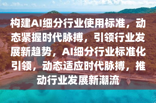 构建AI细分行业使用标准，动态紧握时代脉搏，引领行业发展新趋势，AI细分行业标准化引领，动态适应时代脉搏，推动行业发展新潮流