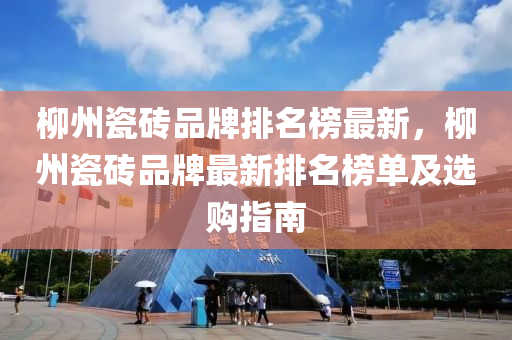 柳州瓷砖品牌排名榜最新，柳州瓷砖品牌最新排名榜单及选购指南