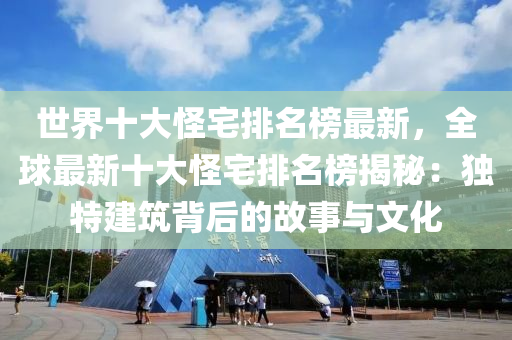 世界十大怪宅排名榜最新，全球最新十大怪宅排名榜揭秘：独特建筑背后的故事与文化