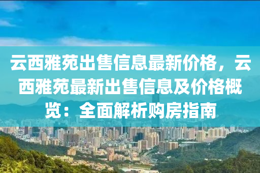 云西雅苑出售信息最新价格，云西雅苑最新出售信息及价格概览：全面解析购房指南