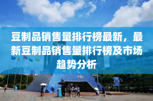 豆制品销售量排行榜最新，最新豆制品销售量排行榜及市场趋势分析