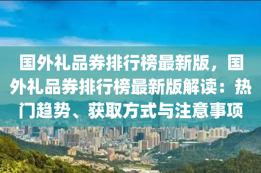 国外礼品券排行榜最新版，国外礼品券排行榜最新版解读：热门趋势、获取方式与注意事项