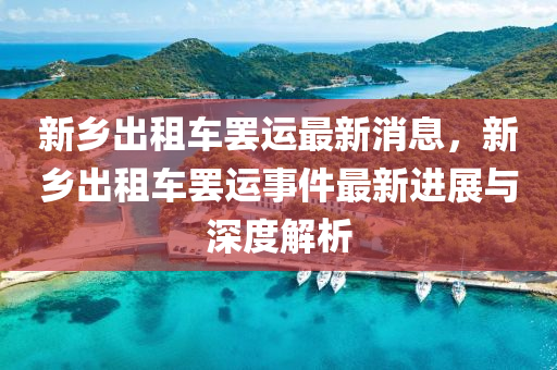 新乡出租车罢运最新消息，新乡出租车罢运事件最新进展与深度解析