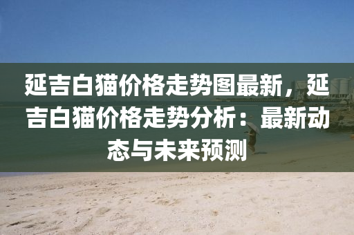 延吉白猫价格走势图最新，延吉白猫价格走势分析：最新动态与未来预测