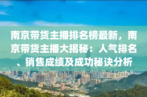 南京带货主播排名榜最新，南京带货主播大揭秘：人气排名、销售成绩及成功秘诀分析
