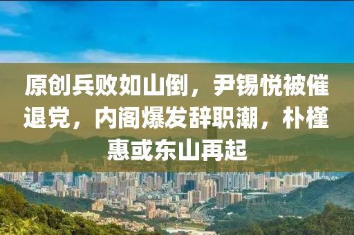 原创兵败如山倒，尹锡悦被催退党，内阁爆发辞职潮，朴槿惠或东山再起