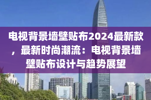 电视背景墙壁贴布2024最新款，最新时尚潮流：电视背景墙壁贴布设计与趋势展望