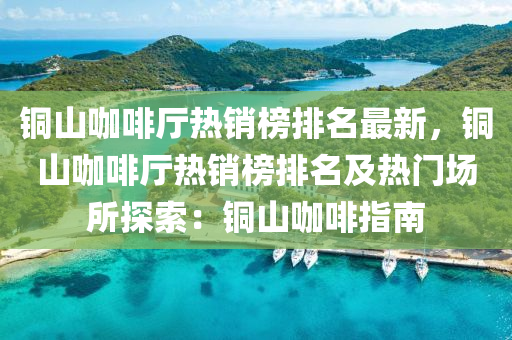 铜山咖啡厅热销榜排名最新，铜山咖啡厅热销榜排名及热门场所探索：铜山咖啡指南