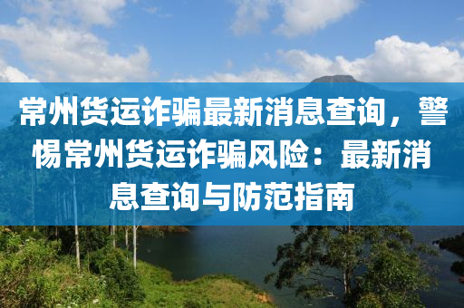 常州货运诈骗最新消息查询，警惕常州货运诈骗风险：最新消息查询与防范指南