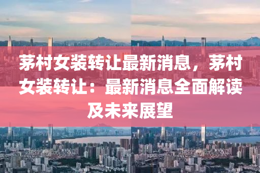 茅村女装转让最新消息，茅村女装转让：最新消息全面解读及未来展望