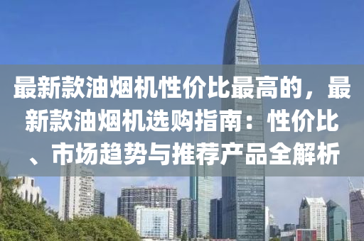 最新款油烟机性价比最高的，最新款油烟机选购指南：性价比、市场趋势与推荐产品全解析