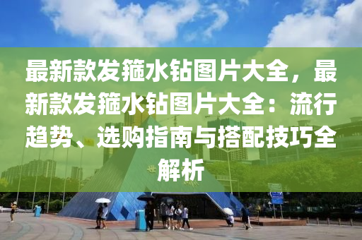 最新款发箍水钻图片大全，最新款发箍水钻图片大全：流行趋势、选购指南与搭配技巧全解析