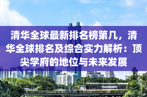 清华全球最新排名榜第几，清华全球排名及综合实力解析：顶尖学府的地位与未来发展