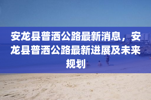 安龙县普洒公路最新消息，安龙县普洒公路最新进展及未来规划