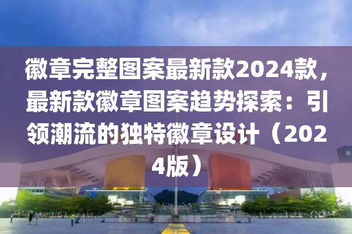 徽章完整图案最新款2024款，最新款徽章图案趋势探索：引领潮流的独特徽章设计（2024版）