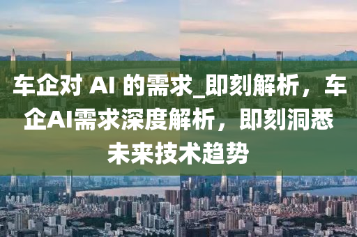 车企对 AI 的需求_即刻解析，车企AI需求深度解析，即刻洞悉未来技术趋势