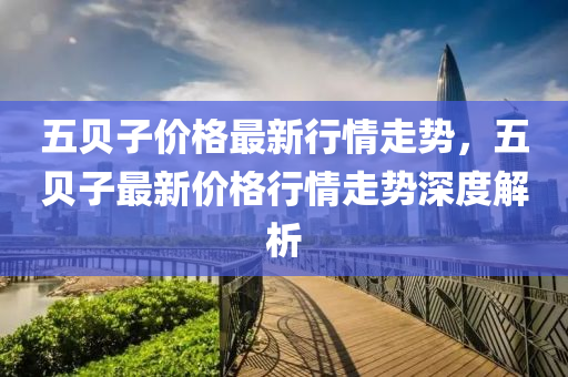 五贝子价格最新行情走势，五贝子最新价格行情走势深度解析
