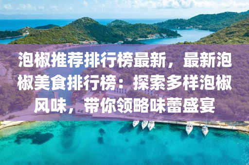 泡椒推荐排行榜最新，最新泡椒美食排行榜：探索多样泡椒风味，带你领略味蕾盛宴