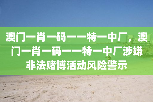 澳门一肖一码一一特一中厂，澳门一肖一码一一特一中厂涉嫌非法赌博活动风险警示